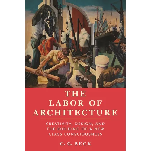 The Labor of Architecture: Creativity, Design, and the Building of a New Class Consciousness - Hardcover