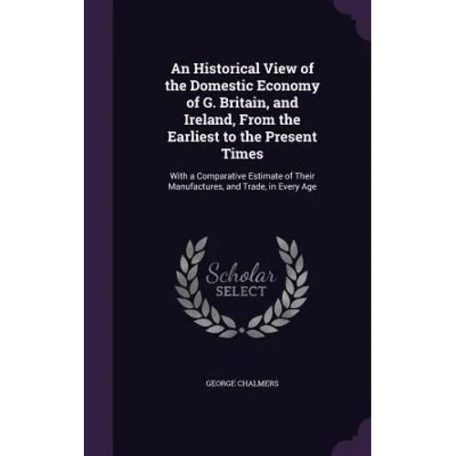 An Historical View of the Domestic Economy of G. Britain, and Ireland, From the Earliest to the Present Times: With a Comparative Estimate of Their Ma - Hardcover