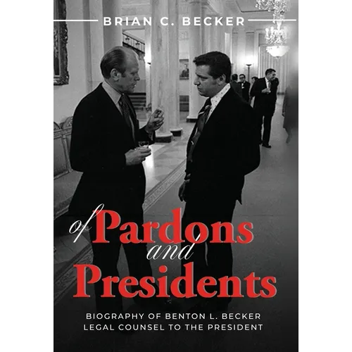 Of Pardons and Presidents: Biography of Benton L. Becker Legal Counsel to the President - Hardcover