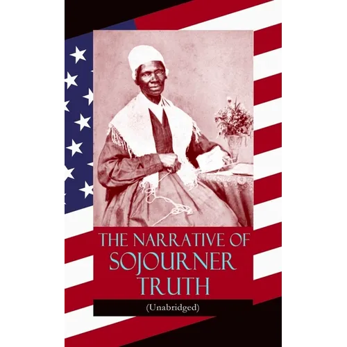 The Narrative of Sojourner Truth (Unabridged): Including Her Famous Speech Ain't I a Woman? (Inspiring Memoir of One Incredible Woman) - Paperback