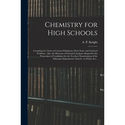 Chemistry for High Schools: Consisting of a Series of Concise Definitions, Short Notes and Chemical Problems: Also, the Elements of Chemical Analy - Paperback