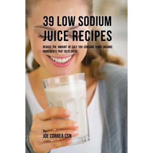 39 Low Sodium Juice Recipes: Reduce the Amount of Salt You Consume Using Organic Ingredients that Taste Great - Paperback