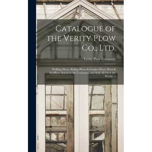Catalogue of the Verity Plow Co., Ltd.: Walking Plows, Riding Plows & Garden Horse Hoes & Scufflers, Suited to all Territories, and Sold all Over the