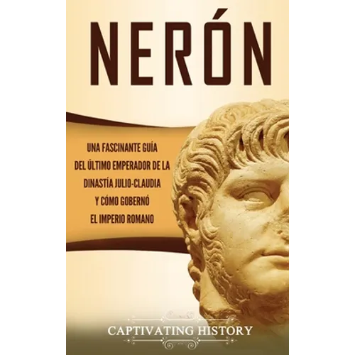 Nerón: Una fascinante guía del último emperador de la dinastía julio-claudia y cómo gobernó el Imperio romano - Hardcover