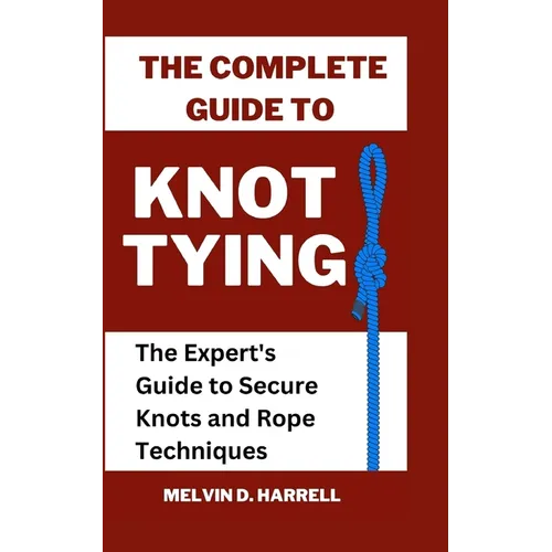 The Complete Guide to Knot Tying: The Expert's Guide to Secure Knots and Rope Techniques - Paperback
