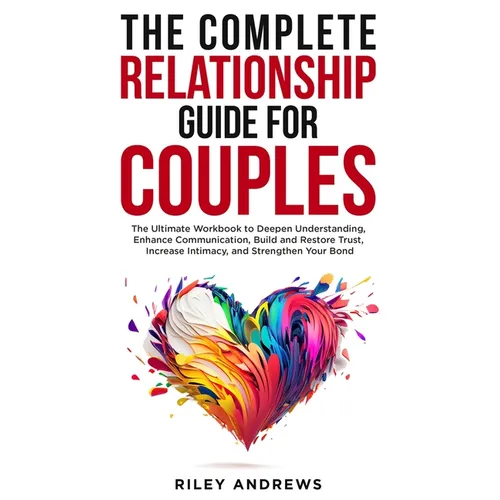 The Complete Relationship Guide for Couples: The Ultimate Workbook to Deepen Understanding, Enhance Communication, Build and Restore Trust, Increase I - Paperback