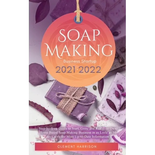 Soap Making Business Startup 2021-2022: Step-by-Step Guide to Start, Grow and Run your Own Home Based Soap Making Business in 30 days with the Most Up - Paperback