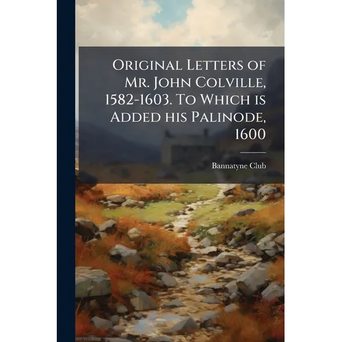 Original Letters of Mr. John Colville, 1582-1603. To Which is Added his Palinode, 1600 - Paperback