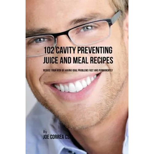 102 Cavity Preventing Juice and Meal Recipes: Reduce Your Risk of Having Oral Problems Fast and Permanently - Paperback