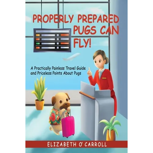 Properly Prepared Pugs Can Fly!: A Practically Painless Travel Guide and Priceless Points about Pugs - Paperback