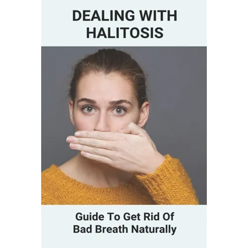 Dealing With Halitosis: Guide To Get Rid Of Bad Breath Naturally: How To Get Rid Of Bad Breath From Throat - Paperback