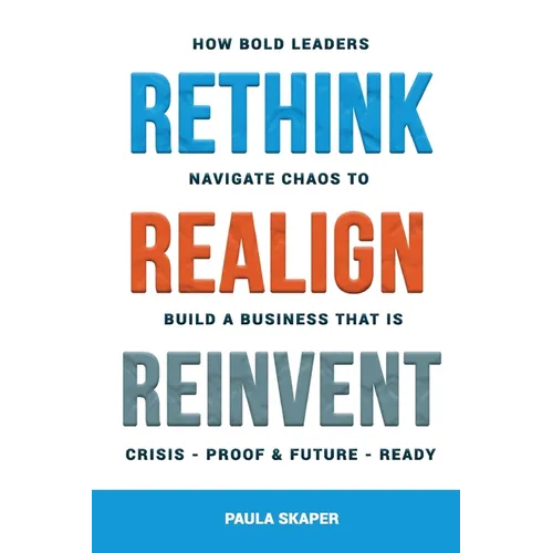 Rethink, Realign, Reinvent: How Bold Leaders Navigate Chaos to Build a Business That Is Crisis-Proof and Future-Ready - Paperback