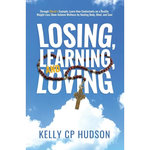 Losing, Learning, and Loving: Through Christ's Example, Learn How Contestants on A Reality Weight-Loss Show Achieve Wellness by Healing Body, Mind, an - Paperback