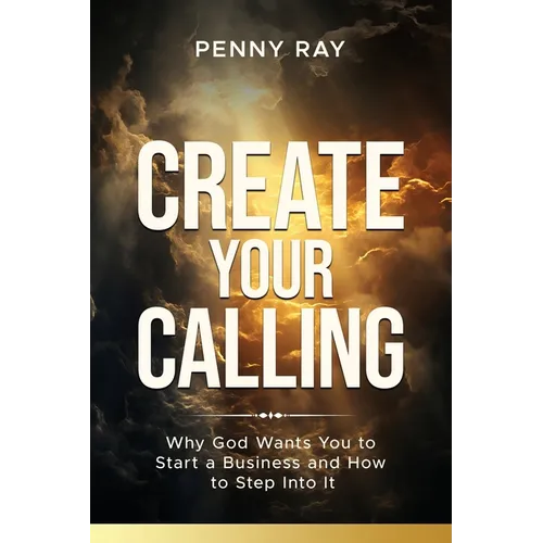 Create Your Calling: Why God Wants You to Start a Business and How to Step Into It - Paperback