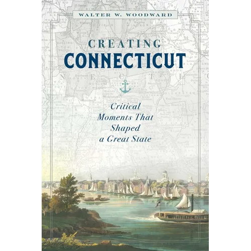 Creating Connecticut: Critical Moments That Shaped a Great State - Hardcover