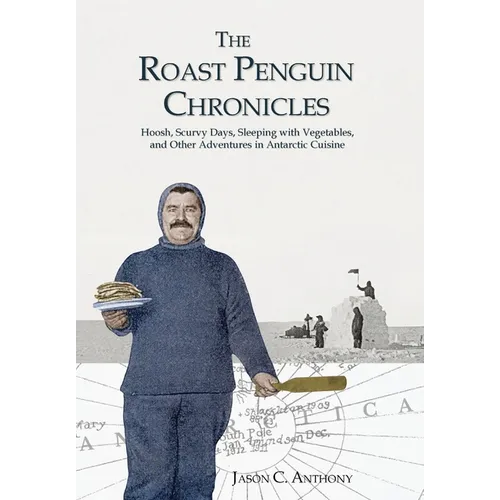 The Roast Penguin Chronicles: Hoosh, Scurvy Days, Sleeping with Vegetables, and Other Adventures in Antarctic Cuisine