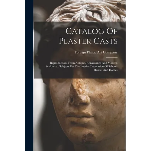 Catalog Of Plaster Casts: Reproductions From Antique, Renaissance And Modern Sculpture; Subjects For The Interior Decoration Of School-houses And Home - Paperback
