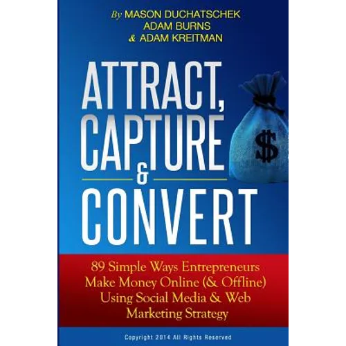 Attract, Capture & Convert: 89 Simple Ways Entrepreneurs Make Money Online (& Offline) Using Web Marketing & Social Media Strategy - Paperback
