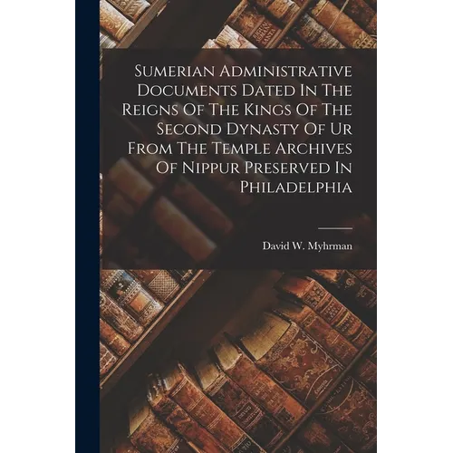 Sumerian Administrative Documents Dated In The Reigns Of The Kings Of The Second Dynasty Of Ur From The Temple Archives Of Nippur Preserved In Philade - Paperback