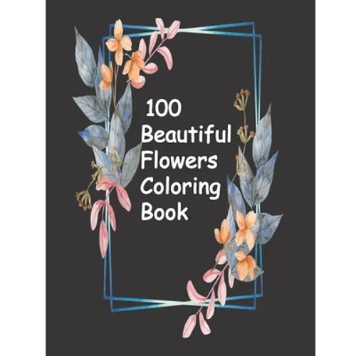 100 Beautiful Flowers Coloring Book: An Adult Coloring Book with Bouquets, Wreaths, Swirls, Patterns, Decorations, Inspirational Designs, and Much Mor
