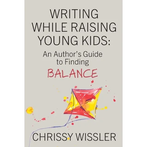Writing While Raising Young Kids: An Author's Guide to Finding Balance - Paperback