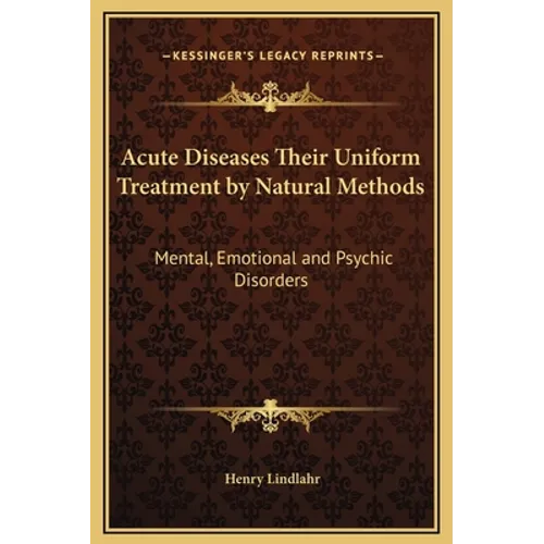 Acute Diseases Their Uniform Treatment by Natural Methods: Mental, Emotional and Psychic Disorders