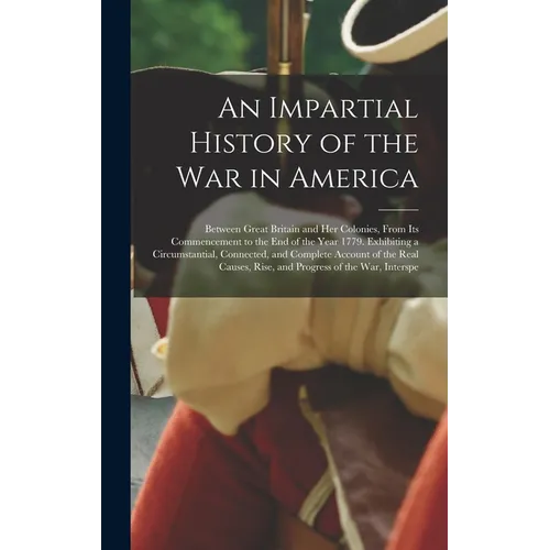 An Impartial History of the War in America: Between Great Britain and Her Colonies, From Its Commencement to the End of the Year 1779. Exhibiting a Ci - Hardcover