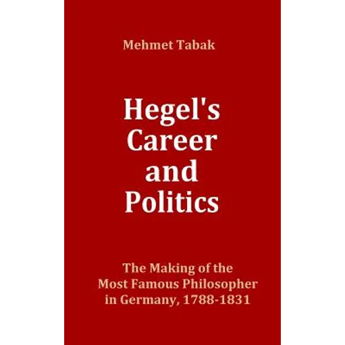 Hegel's Career and Politics: The Making of the Most Famous Philosopher in Germany, 1788-1831 - Hardcover