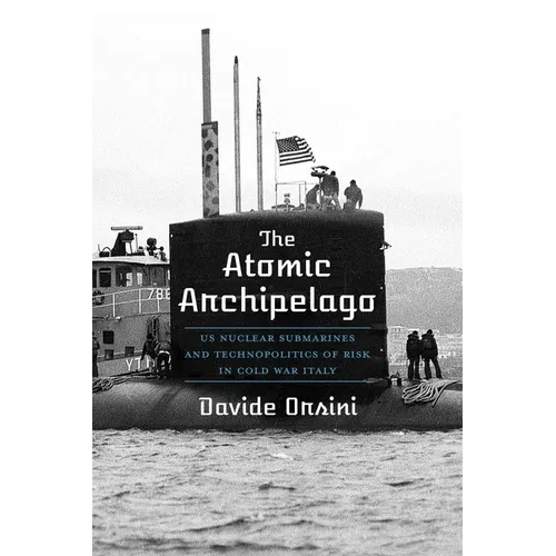 The Atomic Archipelago: Us Nuclear Submarines and Technopolitics of Risk in Cold War Italy - Hardcover