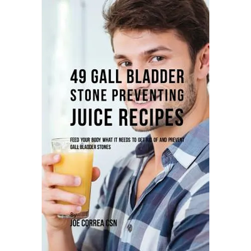 49 Gall Bladder Stone Preventing Juice Recipes: Feed Your Body What it needs to get rid of and Prevent Gall Bladder Stones - Paperback