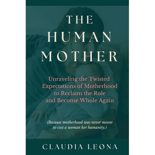 The Human Mother: Unraveling the Twisted Expectations of Motherhood to Reclaim the Role and Become Whole Again - Paperback