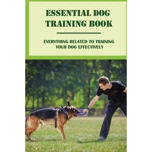 Essential Dog Training Book: Everything Related To Training Your Dog Effectively: All You Need To Train Your Dog In No Time - Paperback