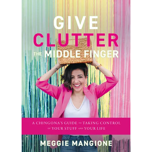 Give Clutter the Middle Finger: A Chingona's Guide to Taking Control of Your Stuff and Your Life - Hardcover