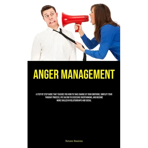 Anger Management: A Step By Step Guide That Teaches You How To Take Charge Of Your Emotions, Simplify Your Thought Process, Put An End To Excessive Ov - Paperback