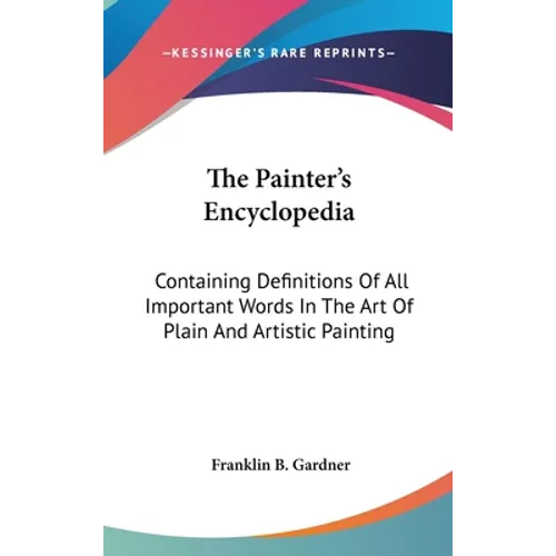 The Painter's Encyclopedia: Containing Definitions Of All Important Words In The Art Of Plain And Artistic Painting - Hardcover
