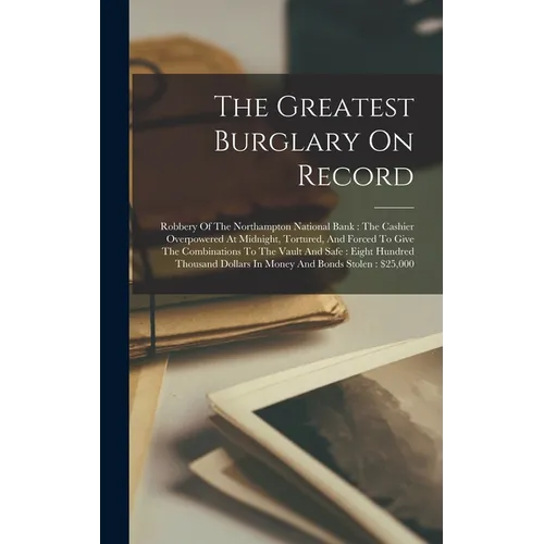 The Greatest Burglary On Record: Robbery Of The Northampton National Bank: The Cashier Overpowered At Midnight, Tortured, And Forced To Give The Combi - Hardcover