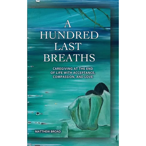 A HUNDRED LAST BREATHS Caregiving at the End of Life with Acceptance, Compassion, and Love - Hardcover