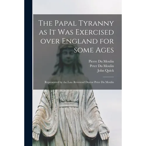 The Papal Tyranny as It Was Exercised Over England for Some Ages: Represented by the Late Reverend Doctor Peter Du Moulin - Paperback
