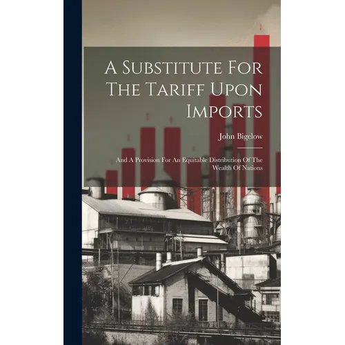 A Substitute For The Tariff Upon Imports: And A Provision For An Equitable Distribution Of The Wealth Of Nations - Hardcover
