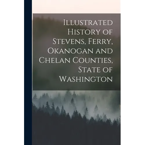 Illustrated History of Stevens, Ferry, Okanogan and Chelan Counties, State of Washington - Paperback