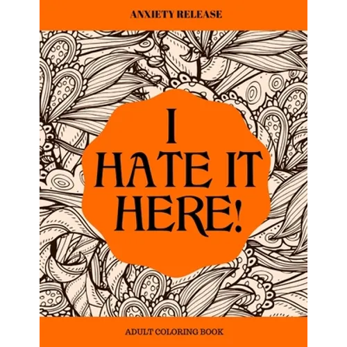 I Hate It Here: Anxiety Release Adult Coloring Book