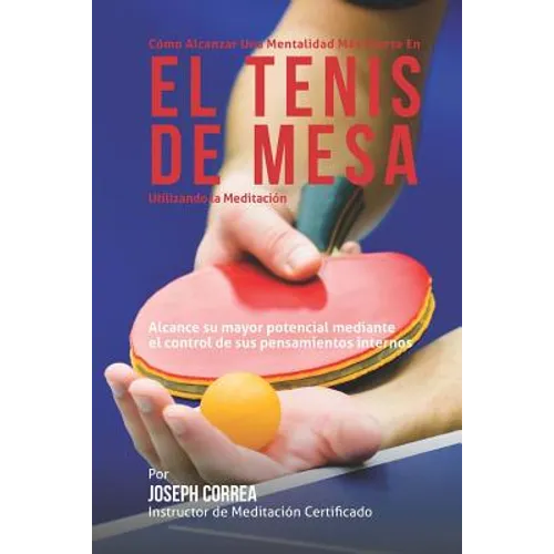 Como Alcanzar una Mentalidad Mas Fuerte en el Tenis de Mesa Utilizando la Meditacion: Alcance su mayor potencial mediante el control de sus pensamient - Paperback