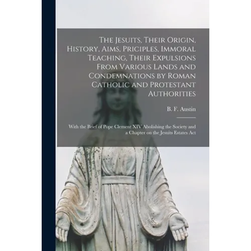 The Jesuits, Their Origin, History, Aims, Priciples, Immoral Teaching, Their Expulsions From Various Lands and Condemnations by Roman Catholic and Pro - Paperback