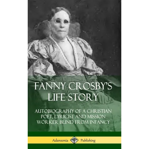 Fanny Crosby's Life Story: Autobiography of a Christian Poet, Lyricist and Mission Worker Blind from Infancy (Hardcover)
