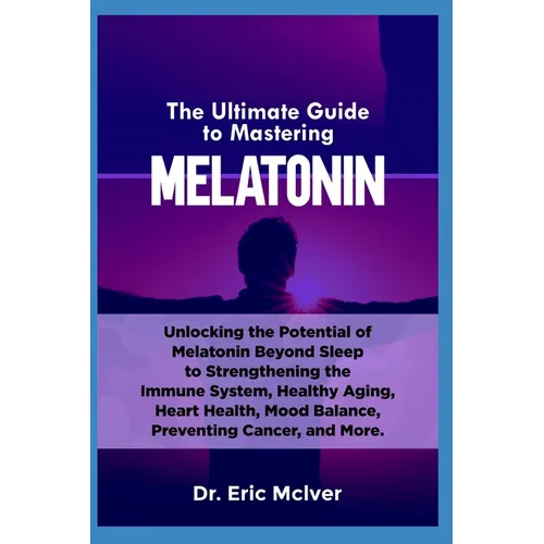 The Ultimate Guide to Mastering Melatonin: Unlocking the Potential of Melatonin Beyond Sleep to Strengthening the Immune System, Healthy Aging, Heart - Paperback