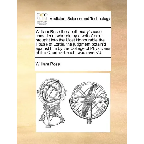 William Rose the Apothecary's Case Consider'd: Wherein by a Writ of Error Brought Into the Most Honourable the House of Lords, the Judgment Obtain'd A - Paperback