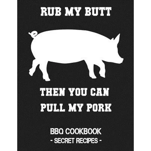 Rub My Butt Then You Can Pull My Pork: BBQ Cookbook - Secret Recipes for Men