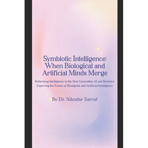 Symbiotic Intelligence: When Biological and Artificial Minds Merge: Rethinking Intelligence in the Next Generation AI and Robotics: Exploring - Paperback
