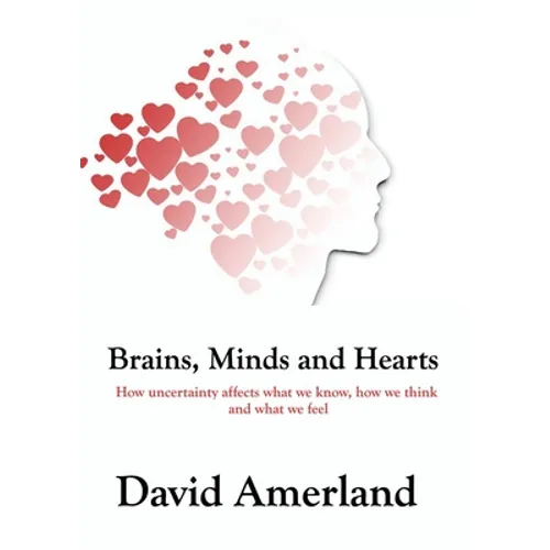 Brains, Minds and Hearts: How Uncertainty Affects What We Know, How We Think And What We Feel - Paperback