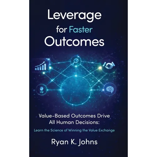 Leverage for Faster Outcomes: Value-Based Outcomes Drive All Human Decisions: Learn the Science of Winning the Value Exchange - Hardcover